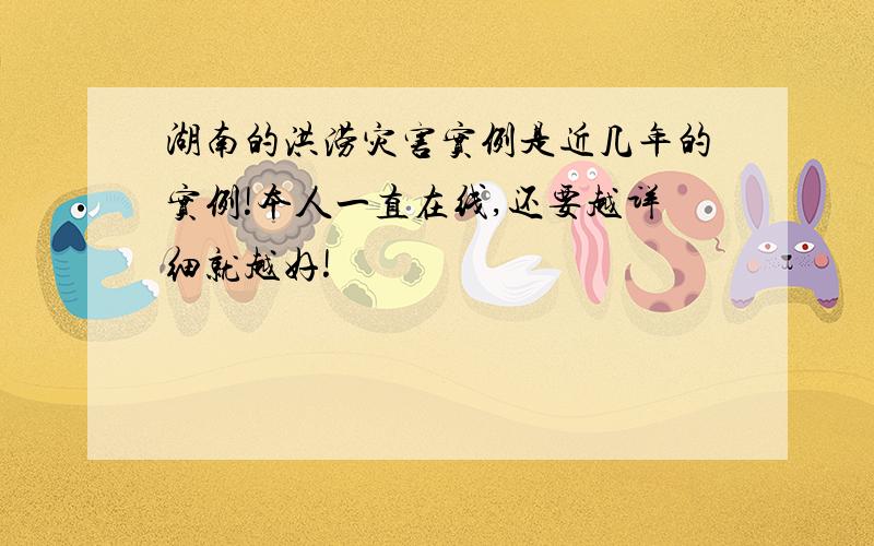 湖南的洪涝灾害实例是近几年的实例!本人一直在线,还要越详细就越好!