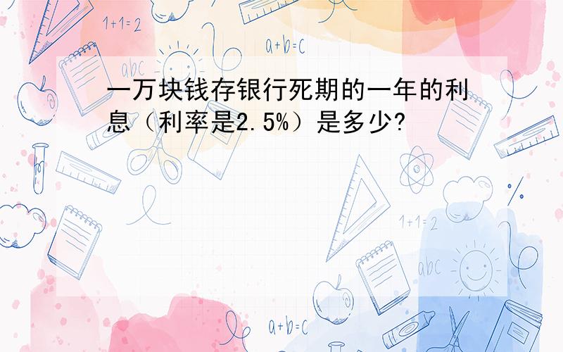 一万块钱存银行死期的一年的利息（利率是2.5%）是多少?