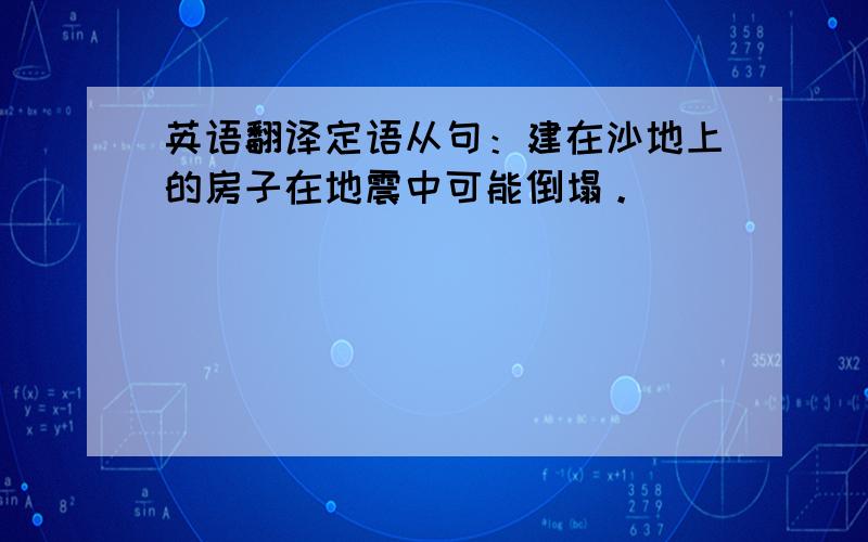 英语翻译定语从句：建在沙地上的房子在地震中可能倒塌。