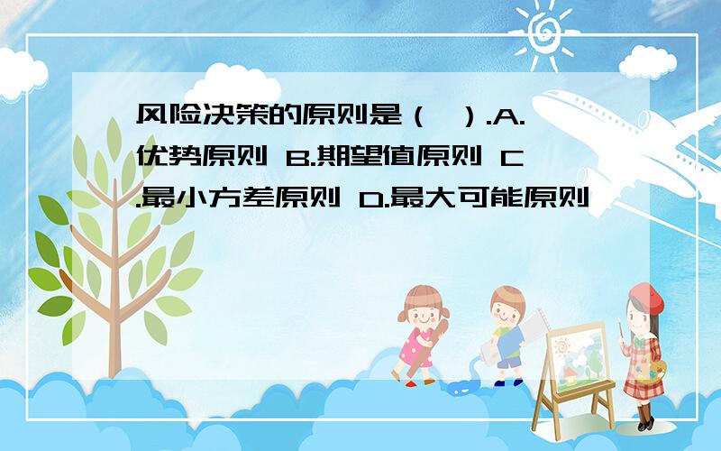 风险决策的原则是（ ）.A.优势原则 B.期望值原则 C.最小方差原则 D.最大可能原则