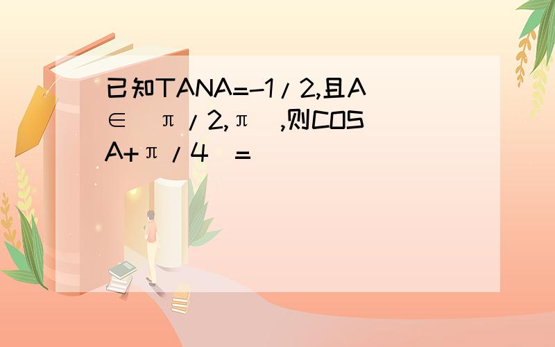 已知TANA=-1/2,且A∈(π/2,π),则COS(A+π/4)=