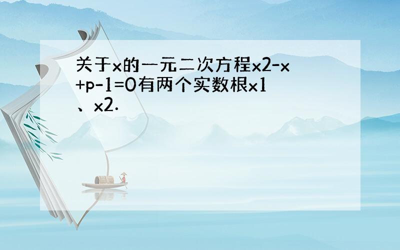 关于x的一元二次方程x2-x+p-1=0有两个实数根x1、x2．