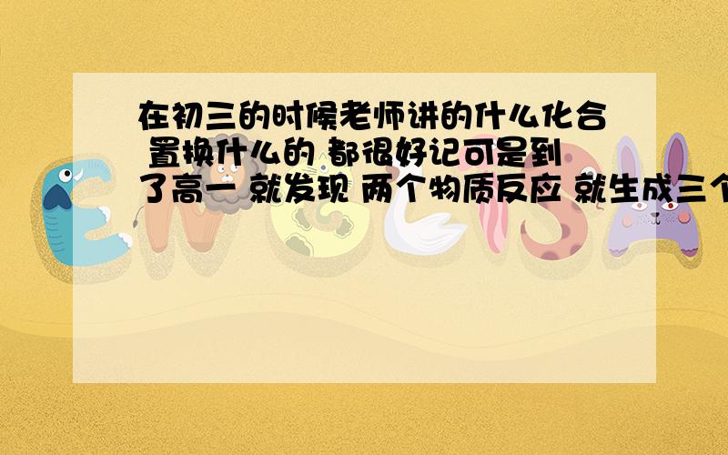 在初三的时候老师讲的什么化合 置换什么的 都很好记可是到了高一 就发现 两个物质反应 就生成三个物质了 这些该怎么背?还