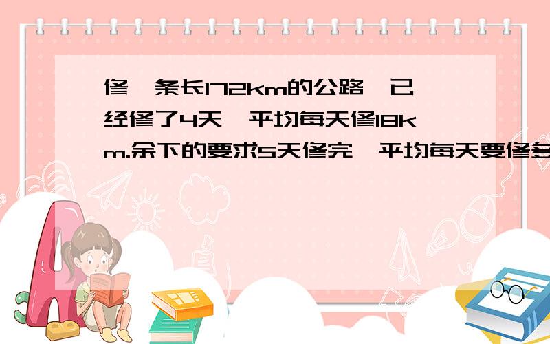 修一条长172km的公路,已经修了4天,平均每天修18km.余下的要求5天修完,平均每天要修多少千米?（先列方程解答,再