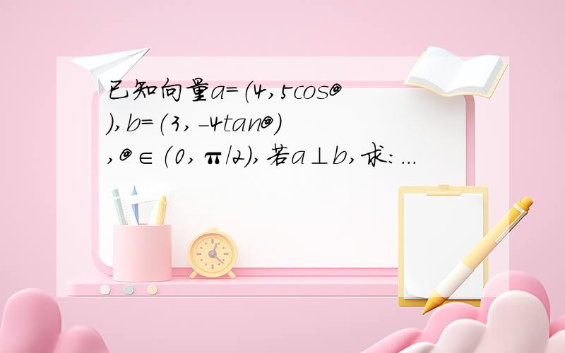 已知向量a＝（4,5cos@）,b＝（3,-4tan@）,@∈（0,π/2）,若a⊥b,求：...