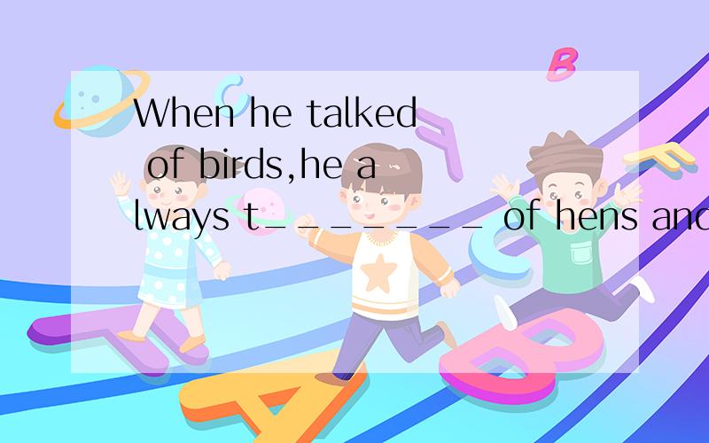 When he talked of birds,he always t_______ of hens and ducks