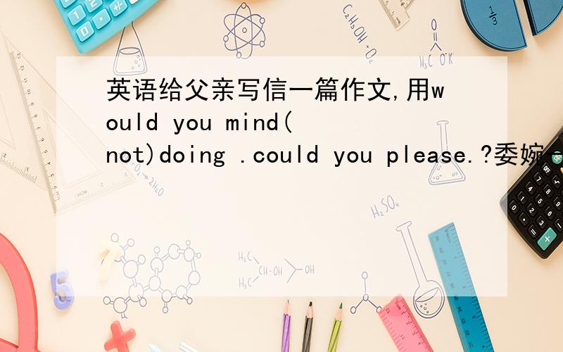 英语给父亲写信一篇作文,用would you mind(not)doing .could you please.?委婉一