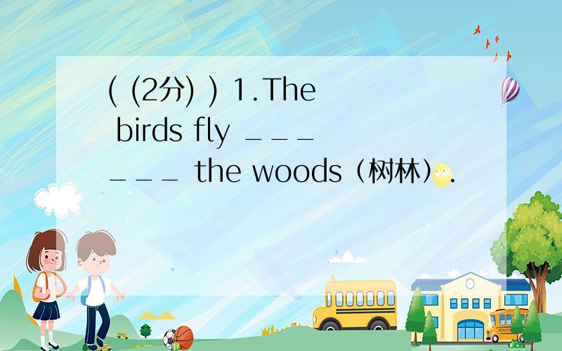 ( (2分) ) 1.The birds fly ______ the woods（树林）.