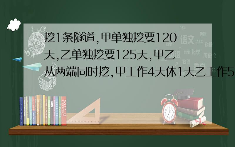 挖1条隧道,甲单独挖要120天,乙单独挖要125天,甲乙从两端同时挖,甲工作4天休1天乙工作5天休1天几天能挖