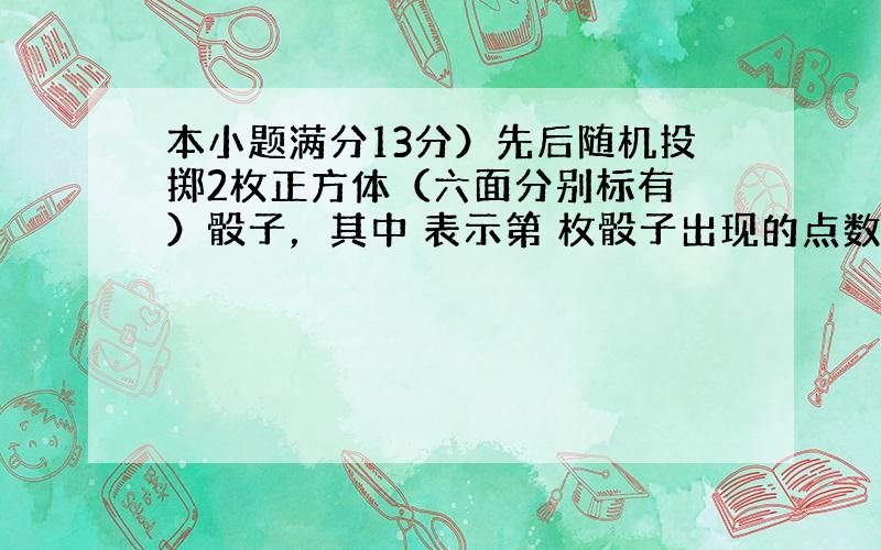 本小题满分13分）先后随机投掷2枚正方体（六面分别标有 ）骰子，其中 表示第 枚骰子出现的点数， 表示第 枚骰子出现的点