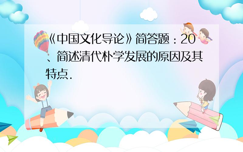 《中国文化导论》简答题：20、简述清代朴学发展的原因及其特点.