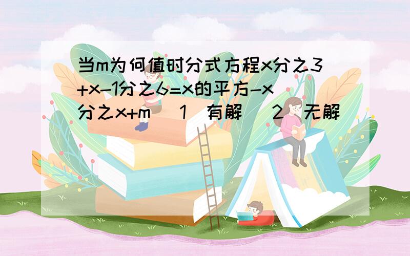 当m为何值时分式方程x分之3+x-1分之6=x的平方-x分之x+m （1)有解 (2)无解