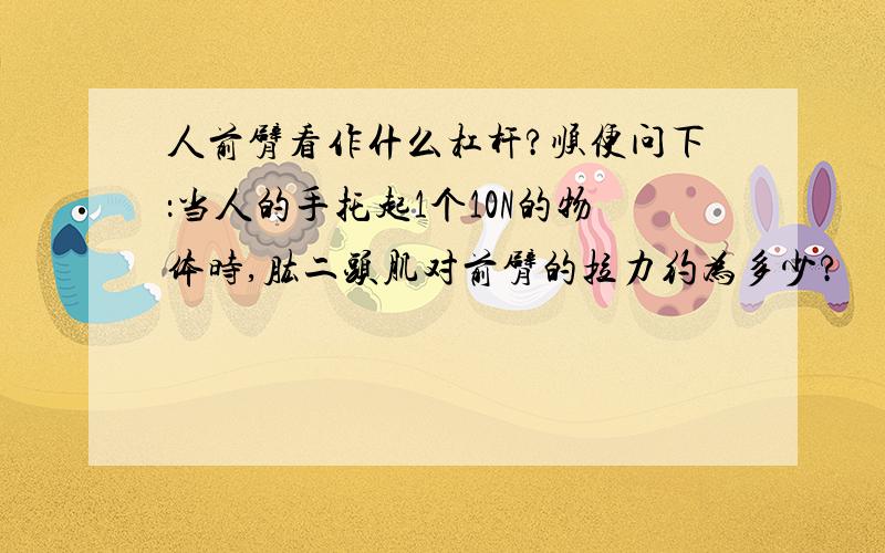 人前臂看作什么杠杆?顺便问下：当人的手托起1个10N的物体时,肱二头肌对前臂的拉力约为多少?