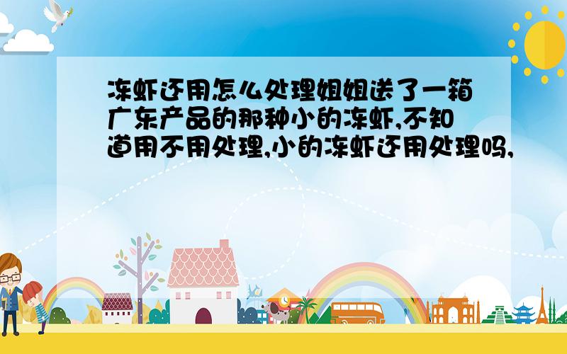 冻虾还用怎么处理姐姐送了一箱广东产品的那种小的冻虾,不知道用不用处理,小的冻虾还用处理吗,