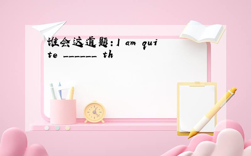 谁会这道题：I am quite ______ th