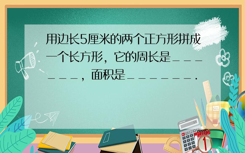 用边长5厘米的两个正方形拼成一个长方形，它的周长是______，面积是______．