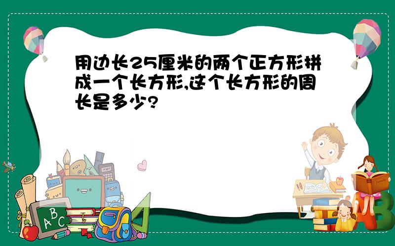 用边长25厘米的两个正方形拼成一个长方形,这个长方形的周长是多少?