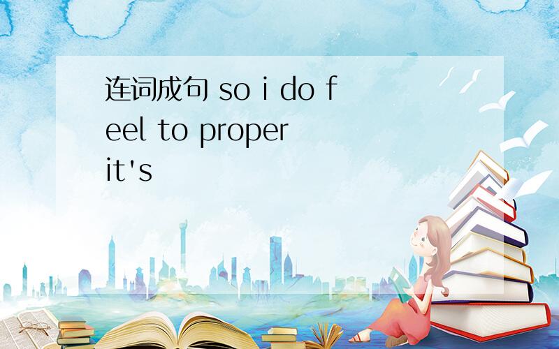 连词成句 so i do feel to proper it's