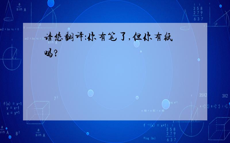 请您翻译：你有笔了,但你有纸吗?