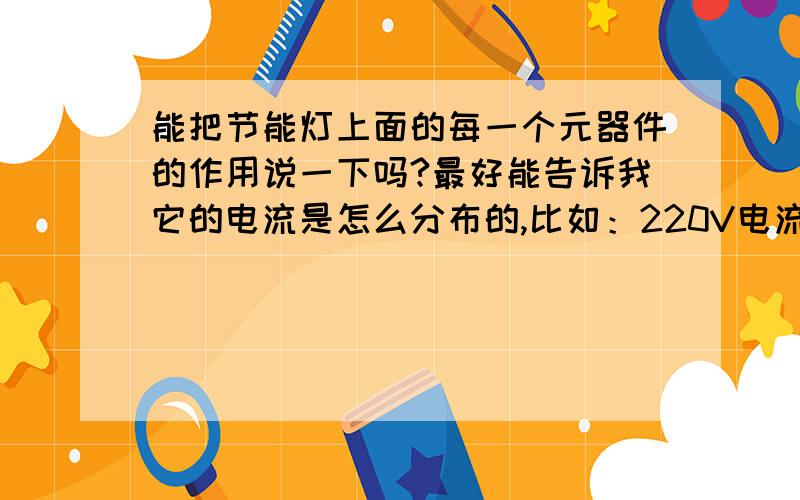 能把节能灯上面的每一个元器件的作用说一下吗?最好能告诉我它的电流是怎么分布的,比如：220V电流过D1-D4