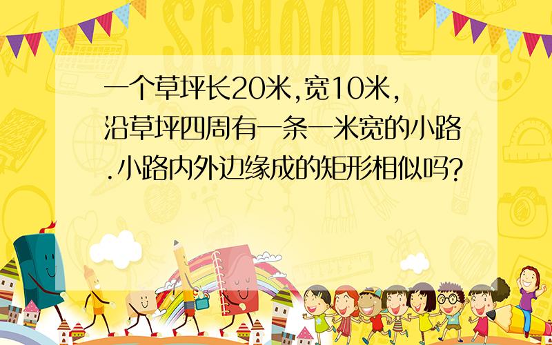 一个草坪长20米,宽10米,沿草坪四周有一条一米宽的小路.小路内外边缘成的矩形相似吗?