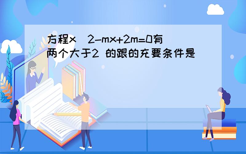 方程x^2-mx+2m=0有两个大于2 的跟的充要条件是