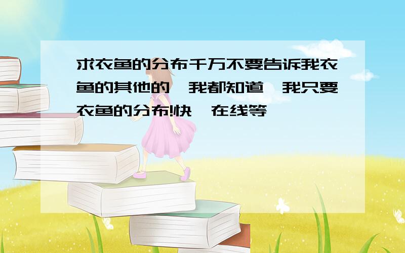 求衣鱼的分布千万不要告诉我衣鱼的其他的,我都知道,我只要衣鱼的分布!快,在线等………………