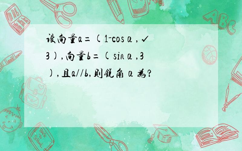 设向量a=(1-cosα,√3),向量b=(sinα,3),且a//b,则锐角α为?