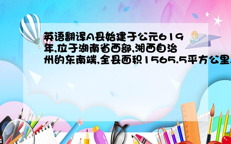 英语翻译A县始建于公元619年,位于湖南省西部,湘西自治州的东南端,全县面积1565.5平方公里.随着常吉高速的开通,使