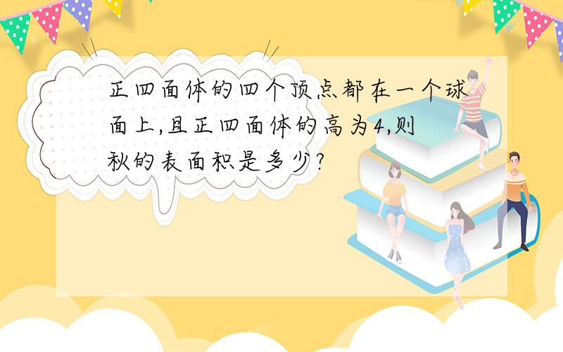 正四面体的四个顶点都在一个球面上,且正四面体的高为4,则秋的表面积是多少?