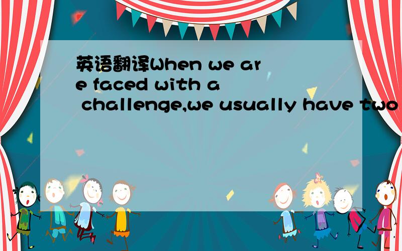 英语翻译When we are faced with a challenge,we usually have two c