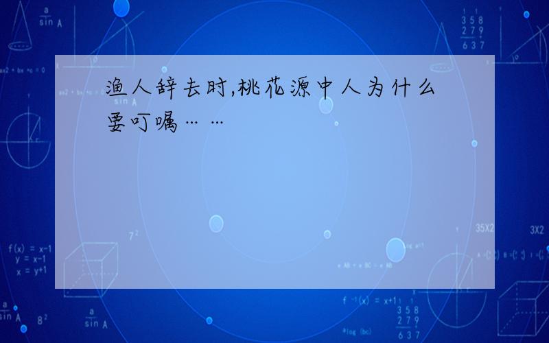 渔人辞去时,桃花源中人为什么要叮嘱……