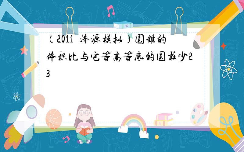 （2011•济源模拟）圆锥的体积比与它等高等底的圆柱少23