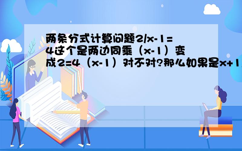 两条分式计算问题2/x-1=4这个是两边同乘（x-1）变成2=4（x-1）对不对?那么如果是x+1/x-1=0呢?是两边