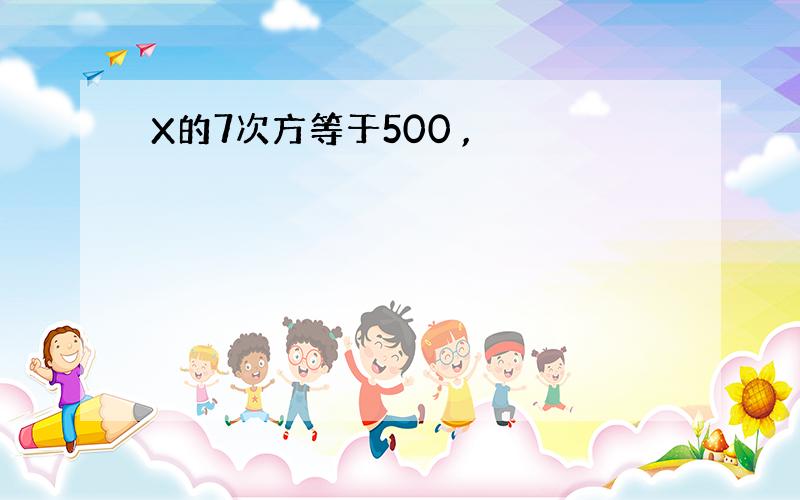 X的7次方等于500 ,