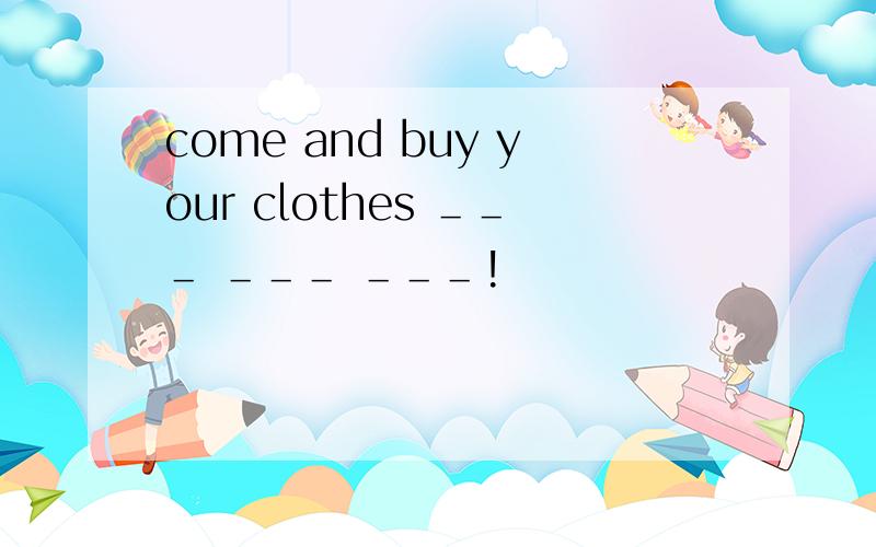 come and buy your clothes ＿＿＿ ＿＿＿ ＿＿＿!