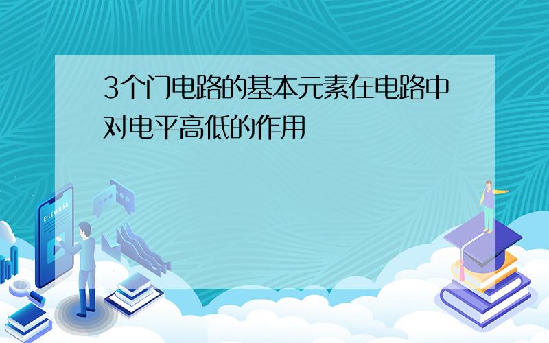 3个门电路的基本元素在电路中对电平高低的作用