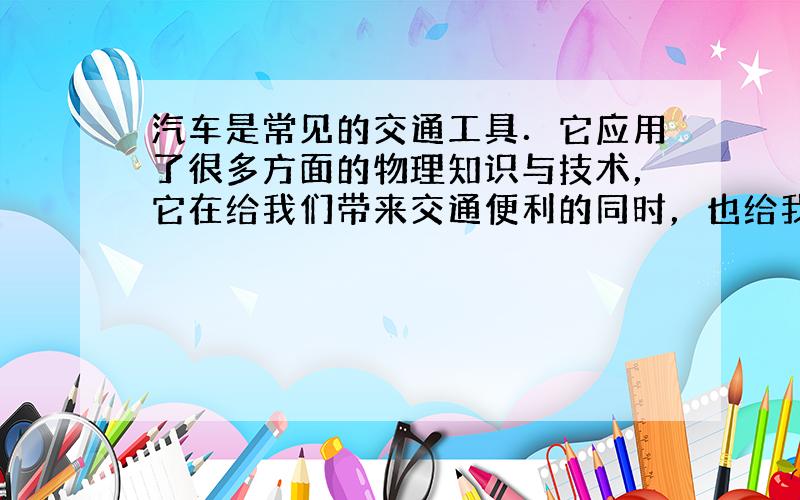 汽车是常见的交通工具．它应用了很多方面的物理知识与技术，它在给我们带来交通便利的同时，也给我们带来了环境污染．交通安全等