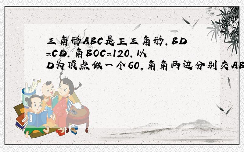 三角形ABC是正三角形,BD=CD,角BOC=120,以D为顶点做一个60°角角两边分别交AB,AC与MN,连接MN