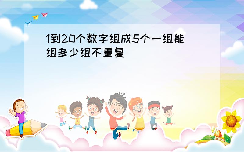 1到20个数字组成5个一组能组多少组不重复