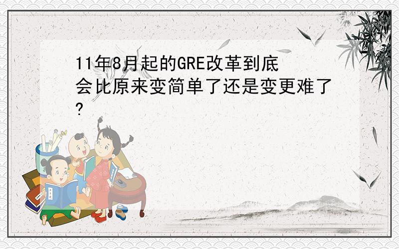 11年8月起的GRE改革到底会比原来变简单了还是变更难了?