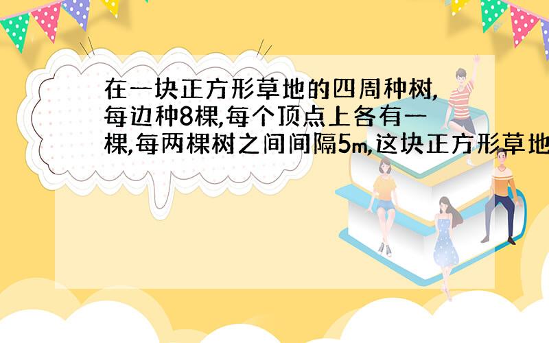 在一块正方形草地的四周种树,每边种8棵,每个顶点上各有一棵,每两棵树之间间隔5m,这块正方形草地的四周一共种了多少棵树?