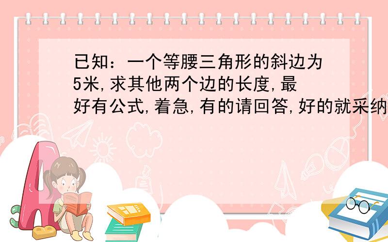 已知：一个等腰三角形的斜边为5米,求其他两个边的长度,最好有公式,着急,有的请回答,好的就采纳,