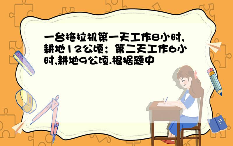 一台拖拉机第一天工作8小时,耕地12公顷；第二天工作6小时,耕地9公顷.根据题中