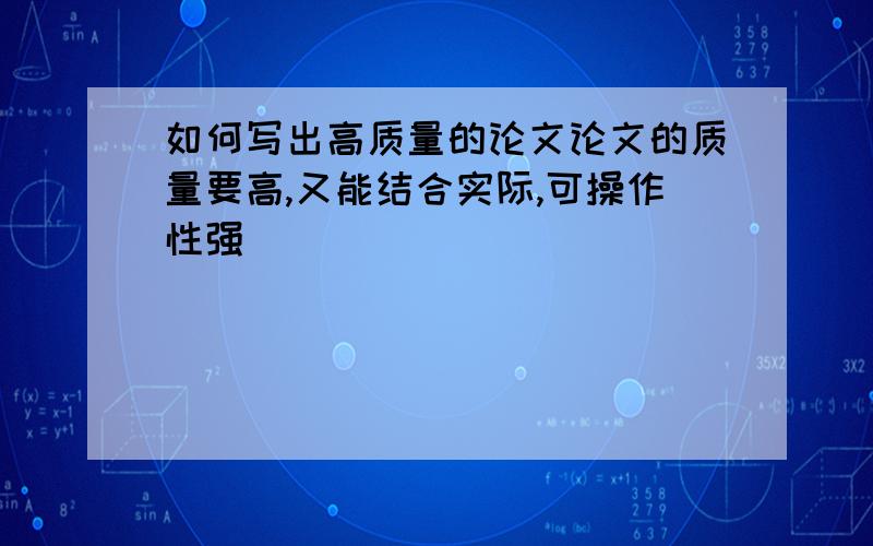 如何写出高质量的论文论文的质量要高,又能结合实际,可操作性强