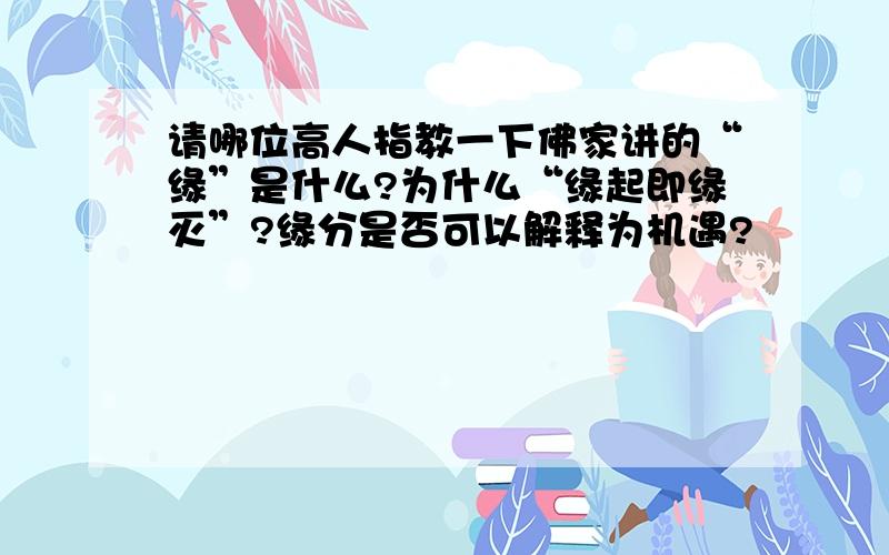 请哪位高人指教一下佛家讲的“缘”是什么?为什么“缘起即缘灭”?缘分是否可以解释为机遇?