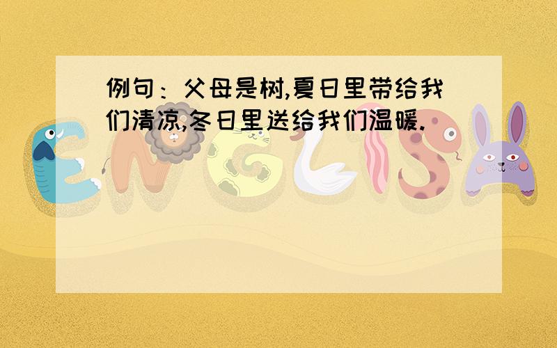 例句：父母是树,夏日里带给我们清凉,冬日里送给我们温暖.