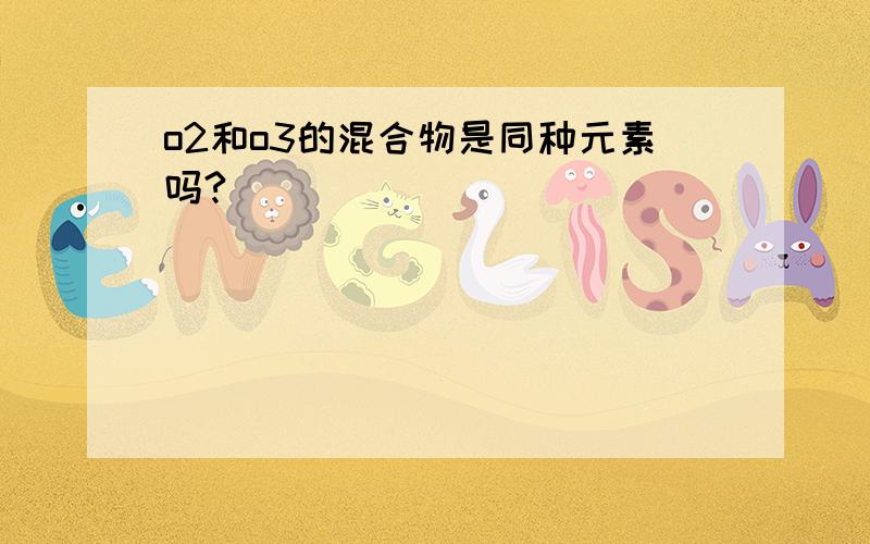 o2和o3的混合物是同种元素吗?