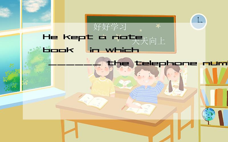 He kept a notebook, in which ______ the telephone number and