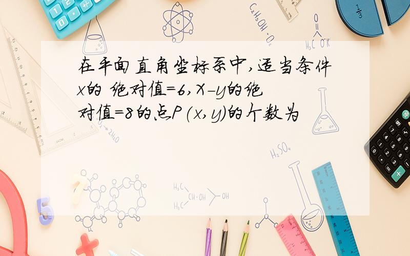 在平面直角坐标系中,适当条件x的 绝对值=6,X-y的绝对值=8的点P(x,y)的个数为